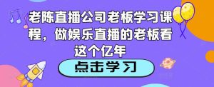 老陈直播公司老板学习课程,做娱乐直播的老板看这个-遨游资源库