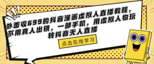 外面收699的抖音漫画虚拟人直播教程，不用真人出镜，一部手机，用虚拟人物玩转抖音无人直播-遨游资源库