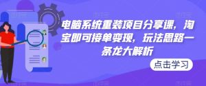 电脑系统重装项目分享课，淘宝即可接单变现，玩法思路一条龙大解析-遨游资源库