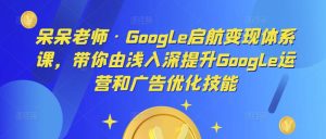 呆呆老师·Google启航变现体系课，带你由浅入深提升Google运营和广告优化技能-遨游资源库
