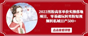 2023男粉高客单价实操落地项目，零基础玩转男粉短视频转私域日产500+-遨游资源库