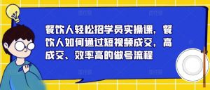 餐饮人轻松招学员实操课，餐饮人如何通过短视频成交，高成交、效率高的做号流程-遨游资源库