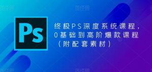 终极PS深度系统课程，0基础到高阶爆款课程（附配套素材）-遨游资源库