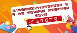 三大体系成就百万大V营销课新版课程，账号·内容·运营全新‭升‬级，助你‭通‬‭关短视‬‭频‬运营之路-遨游资源库