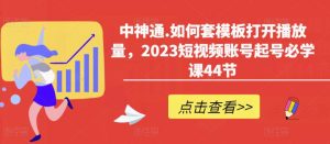 中神通.如何套模板打开播放量，2023短视频账号起号必学课44节（送钩子模板和文档资料）-遨游资源库