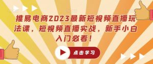 推易电商2023最新短视频直播玩法课，短视频直播实战，新手小白入门必看！-遨游资源库