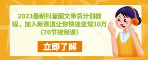 2023最新抖音图文带货计划教程，加入新赛道让你快速变现10万+（70节视频课）-遨游资源库