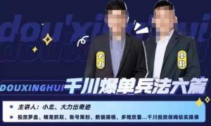 小北大力千川爆单兵法六篇，千川投放保姆级实操课-遨游资源库