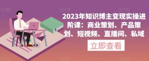 2023年知识博主变现实操进阶课：商业策划、产品策划、短视频、直播间、私域-遨游资源库