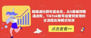 路路通社群年度会员，从0基础到精通进阶，TikTok账号运营到变现的全流程出海模式培训-遨游资源库