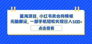 蓝海项目小红书卖合同模板无脑搬运一部手机日入500+（教程+4000份模板）【揭秘】-遨游资源库