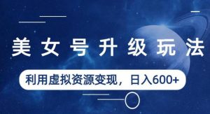 美女号升级玩法，利用虚拟资源变现，日入600+（教程+素材）【揭秘】-遨游资源库