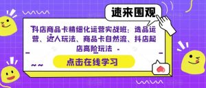 抖店商品卡精细化运营实战班：选品运营、达人玩法、商品卡自然流、抖店起店高阶玩法-遨游资源库