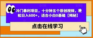 冷门暴利项目，十分钟五个原创视频，轻松日入600+，适合小白0基础【揭秘】-遨游资源库