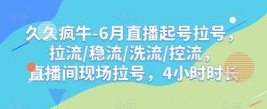 久久疯牛-6月直播起号拉号，拉流/稳流/洗流/控流，​直播间现场拉号，4小时时长-遨游资源库