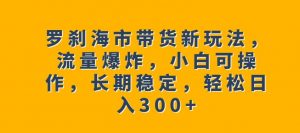 罗刹海市带货新玩法，流量爆炸，小白可操作，长期稳定，轻松日入300+【揭秘】-遨游资源库