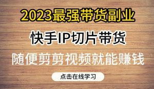 2023最强带货副业快手IP切片带货，门槛低，0粉丝也可以进行，随便剪剪视频就能赚钱-遨游资源库