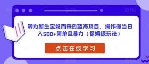 转为新生宝妈而来的蓝海项目，操作得当日入500+简单且暴力（保姆级玩法）【揭秘】-遨游资源库