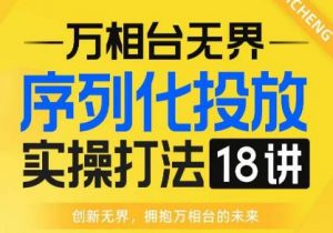 【万相台无界】序列化投放实操18讲线上实战班,全网首推,运营福音!-遨游资源库