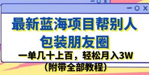最新蓝海项目帮别人包装朋友圈，一单几十上百，轻松月入3W（附带全部教程）-遨游资源库