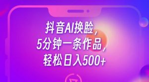 抖音AI换脸，5分钟一条作品，轻松日入500+【揭秘】-遨游资源库