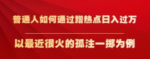 普通人如何通过蹭热点日入过万，以最近很火的孤注一掷为例【揭秘】-遨游资源库