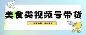 2023年视频号最新玩法，美食类视频号带货【内含去重方法】-遨游资源库