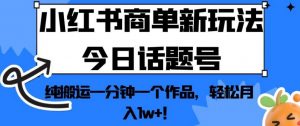 小红书商单新玩法今日话题号，纯搬运一分钟一个作品，轻松月入1w+！【揭秘】-遨游资源库
