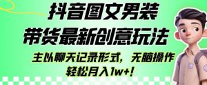 抖音图文男装带货最新创意玩法，主以聊天记录形式，无脑操作轻松月入1w+【揭秘】-遨游资源库