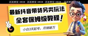 2023年最新抖音带货另类玩法,3天起号,月销破万(保姆级教程)【揭秘】-遨游资源库