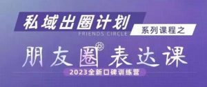 私域出圈计划系列课程之朋友圈表达课,2023全新口碑训练营-遨游资源库