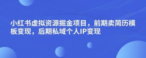 小红书虚拟资源掘金项目，前期卖简历模板变现，后期私域个人IP变现，日入300，长期稳定【揭秘】-遨游资源库