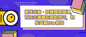 前线玩家·短视频剪辑课,百万主播都在用的技巧,轻松突破10w粉丝-遨游资源库