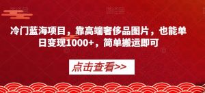 冷门蓝海项目，靠高端奢侈品图片，也能单日变现1000+，简单搬运即可【揭秘】-遨游资源库