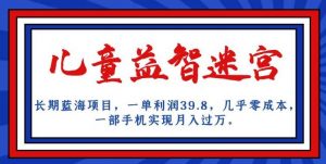 长期蓝海项目，儿童益智迷宫，一单利润39.8，几乎零成本，一部手机实现月入过万-遨游资源库