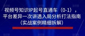 视频号知识IP起号直通车（0-1），平台差异一次讲透入局分析打法指南（实战案例精细拆解）-遨游资源库