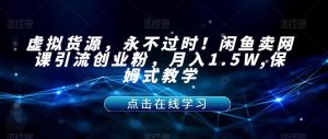 虚拟货源，永不过时！闲鱼卖网课引流创业粉，月入1.5W,保姆式教学【揭秘】-遨游资源库