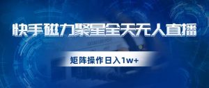 快手磁力聚星全天无人直播，矩阵操作日入1w+【揭秘】-遨游资源库