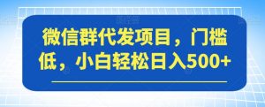 微信群代发项目，门槛低，小白轻松日入500+【揭秘】-遨游资源库