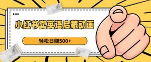 小红书卖英语启蒙动画，轻松日赚500+【揭秘】-遨游资源库