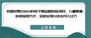 外面收费2980的电子版益智用品项目,儿童赛道,多种变现方式,轻松实现0成本月入过万【揭秘】-遨游资源库