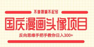 国庆漫画头像项目,不做视频不起号,反向思维手把手教你日入300+【揭秘】-遨游资源库
