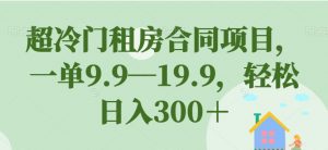 超冷门租房合同项目，一单9.9—19.9，轻松日入300＋【揭秘】-遨游资源库