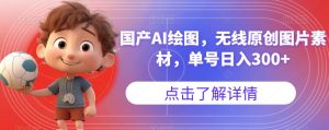 国产AI绘图,无线原创图片素材,单号日入300+【揭秘】-遨游资源库