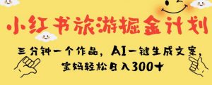 小红书旅游掘金计划，三分钟一个作品，AI一键生成文案，宝妈轻松日入300+【揭秘】-遨游资源库