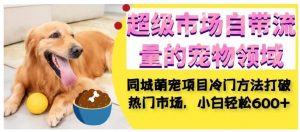 超级市场自带流量的宠物领域，同城萌宠项目冷门方法打破热门市场，小白轻松600+-遨游资源库