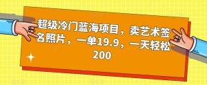 超级冷门蓝海项目，卖艺术签名照片，一单19.9，一天轻松200-遨游资源库