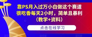 靠PS月入过万小白做这个赛道很吃香每天2小时，简单且暴利（教学+资料）-遨游资源库