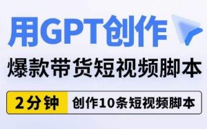 用GPT创作爆款带货短视频脚本，2分钟创作10条短视频脚本-遨游资源库