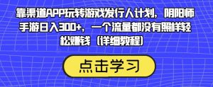 靠渠道APP玩转游戏发行人计划，阴阳师手游日入300+，一个流量都没有照样轻松赚钱（详细教程）-遨游资源库